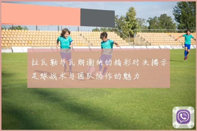 拉瓦勒与瓦朗谢纳的精彩对决揭示足球战术与团队协作的魅力