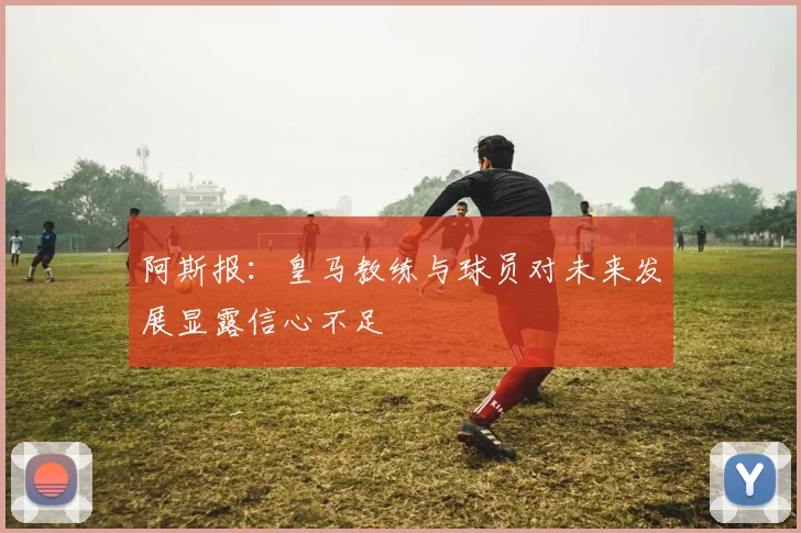 阿斯报：皇马教练与球员对未来发展显露信心不足
