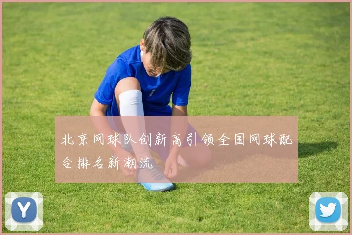 北京网球队创新高引领全国网球配合排名新潮流