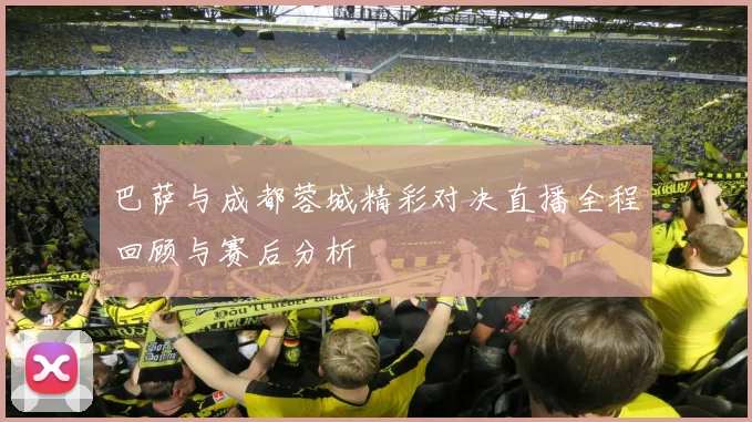 巴萨与成都蓉城精彩对决直播全程回顾与赛后分析