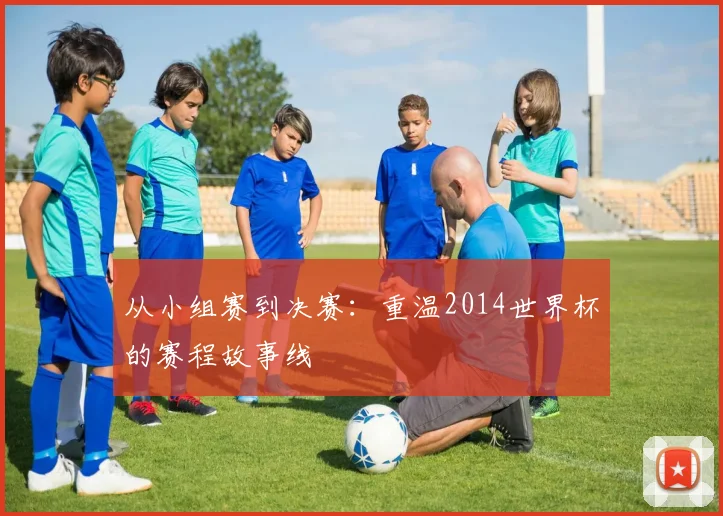 从小组赛到决赛：重温2014世界杯的赛程故事线