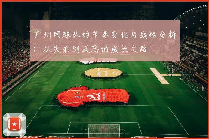 广州网球队的节奏变化与战绩分析：从失利到反思的成长之路