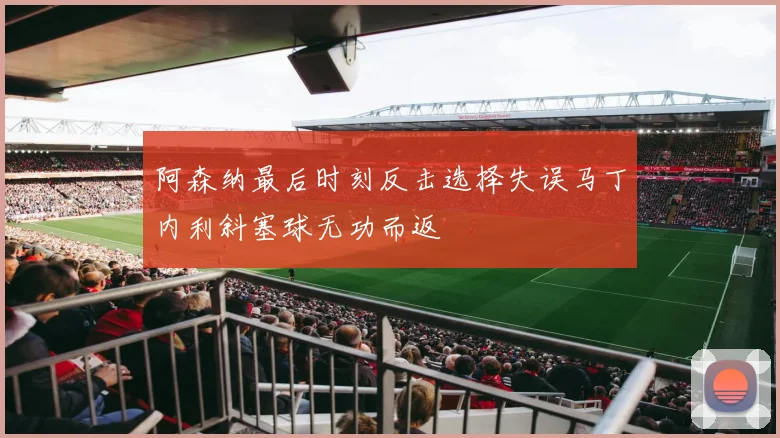 阿森纳最后时刻反击选择失误马丁内利斜塞球无功而返