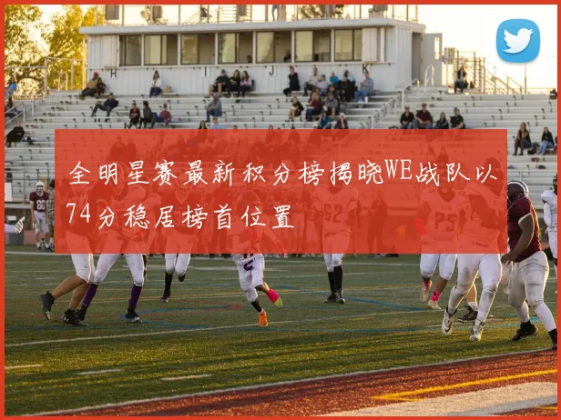 全明星赛最新积分榜揭晓WE战队以74分稳居榜首位置