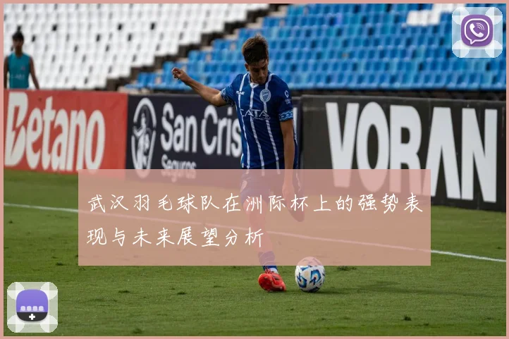 武汉羽毛球队在洲际杯上的强势表现与未来展望分析