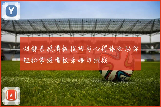 刘静亲授滑板技巧与心得体会助你轻松掌握滑板乐趣与挑战