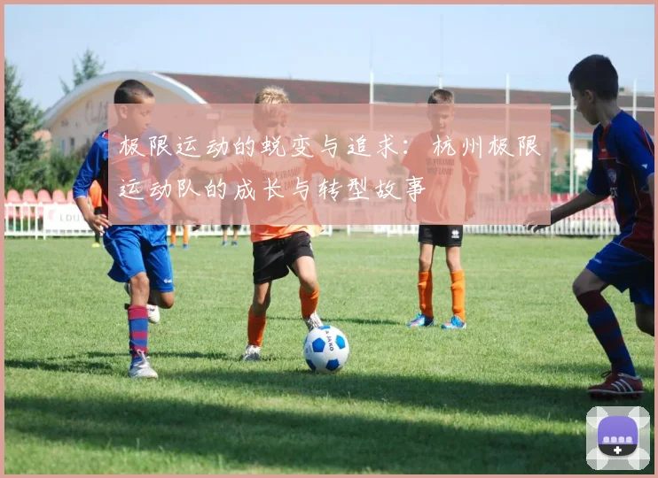 极限运动的蜕变与追求：杭州极限运动队的成长与转型故事