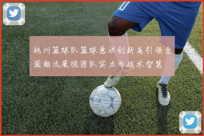 杭州篮球队篮球意识创新高引领全国潮流展现团队实力与战术智慧