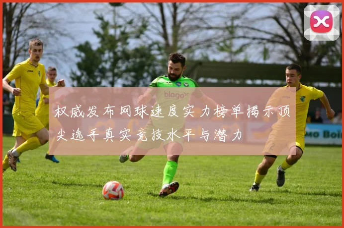 权威发布网球速度实力榜单揭示顶尖选手真实竞技水平与潜力