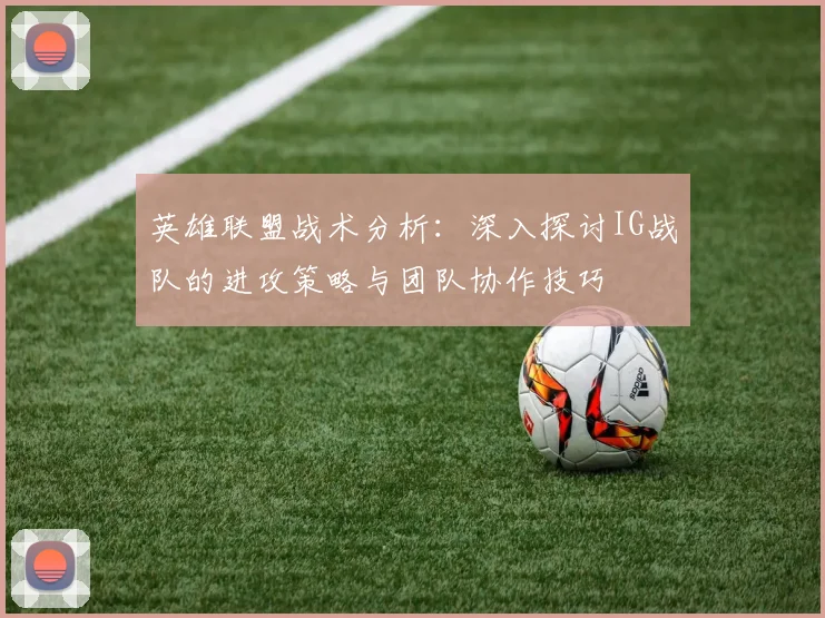 英雄联盟战术分析：深入探讨IG战队的进攻策略与团队协作技巧