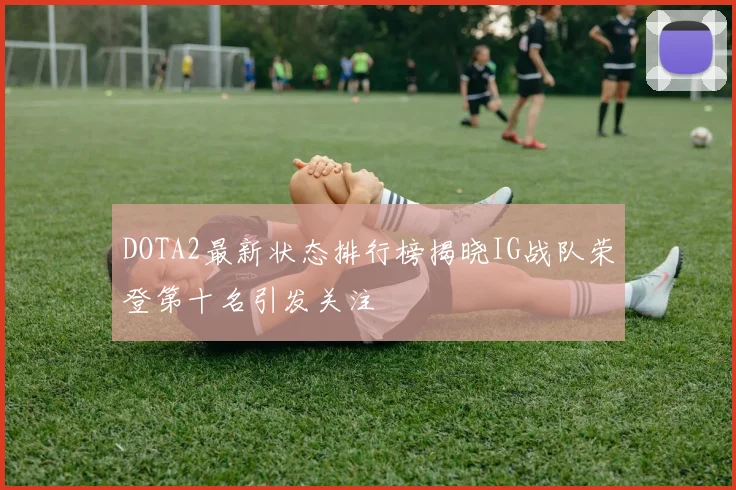 DOTA2最新状态排行榜揭晓IG战队荣登第十名引发关注