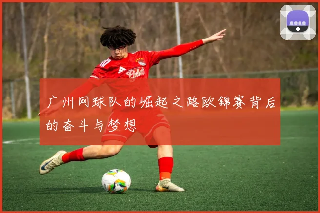 广州网球队的崛起之路欧锦赛背后的奋斗与梦想