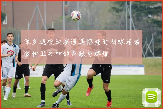 保罗退役巡演遭遇惨痛时刻球迷感激控卫之神的奉献与辉煌