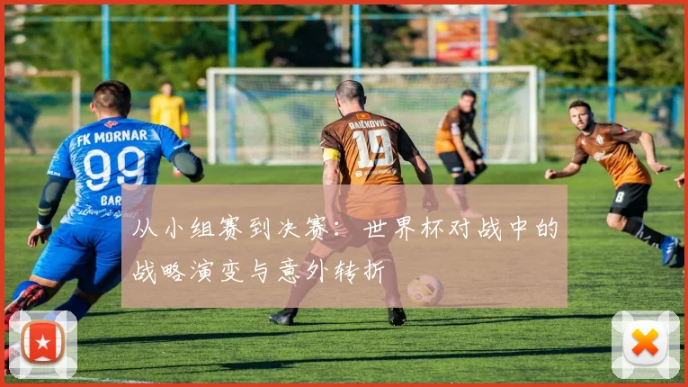 从小组赛到决赛：世界杯对战中的战略演变与意外转折